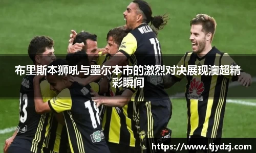 布里斯本狮吼与墨尔本市的激烈对决展现澳超精彩瞬间